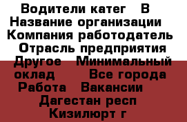 Водители катег. "В › Название организации ­ Компания-работодатель › Отрасль предприятия ­ Другое › Минимальный оклад ­ 1 - Все города Работа » Вакансии   . Дагестан респ.,Кизилюрт г.